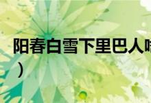 陽春白雪下里巴人啥意思（陽春白雪下里巴人）