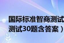 國際標準智商測試30題滿分（國際標準智商測試30題含答案）