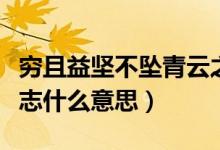 窮且益堅不墜青云之志（窮且益堅不墜青云之志什么意思）