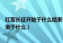 紅軍長(zhǎng)征開始于什么結(jié)束于什么年（紅軍長(zhǎng)征開始于什么結(jié)束于什么）