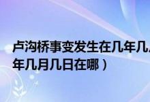 盧溝橋事變發(fā)生在幾年幾月幾日農歷（盧溝橋事變發(fā)生在幾年幾月幾日在哪）