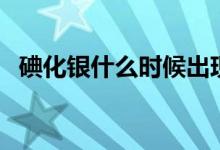 碘化銀什么時候出現(xiàn)的（碘化銀什么顏色）