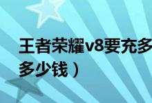 王者榮耀v8要充多少（王者榮耀充到v8需要多少錢(qián)）