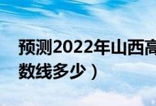 預(yù)測2022年山西高考分?jǐn)?shù)線（預(yù)計文理科分?jǐn)?shù)線多少）