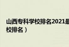 山西?？茖W(xué)校排名2021最新排名（2022年山西十大專科學(xué)校排名）