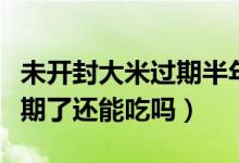 未開封大米過(guò)期半年還能吃嗎（大米沒(méi)開封過(guò)期了還能吃嗎）