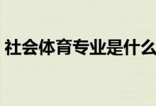 社會(huì)體育專(zhuān)業(yè)是什么意思（可以做哪些工作）