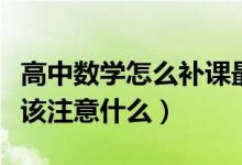 高中數(shù)學(xué)怎么補課最有效果（高中數(shù)學(xué)補課應(yīng)該注意什么）