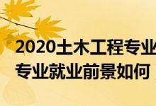 2020土木工程專(zhuān)業(yè)就業(yè)前景（2022土木工程專(zhuān)業(yè)就業(yè)前景如何）