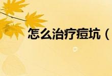 怎么治療痘坑（痘印痘坑怎么治？）
