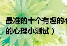 最準(zhǔn)的十個(gè)有趣的心理測試（最準(zhǔn)的十個(gè)有趣的心理小測試）
