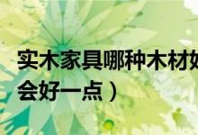 實木家具哪種木材好（買實木家具用哪種木材會好一點）