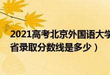 2021高考北京外國(guó)語(yǔ)大學(xué)分?jǐn)?shù)線（2021北京外國(guó)語(yǔ)大學(xué)各省錄取分?jǐn)?shù)線是多少）