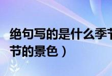 絕句寫(xiě)的是什么季節(jié)景色（絕句寫(xiě)的是什么季節(jié)的景色）