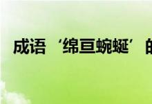 成語(yǔ)‘綿亙蜿蜒’的意思（綿亙蜿蜒解釋）
