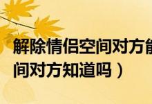 解除情侶空間對(duì)方能收到消息嗎（解除情侶空間對(duì)方知道嗎）