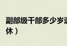 副部級(jí)干部多少歲退休（正廳級(jí)干部多少歲退休）