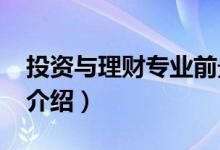 投資與理財(cái)專(zhuān)業(yè)前景（2022投資與理財(cái)專(zhuān)業(yè)介紹）
