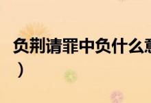 負(fù)荊請(qǐng)罪中負(fù)什么意思（負(fù)荊請(qǐng)罪中負(fù)的意思）