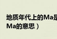 地質年代上的Ma是什么意思（地質年代上的Ma的意思）