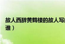 故人西辭黃鶴樓的故人寫(xiě)的是誰(shuí)（故人西辭黃鶴樓的故人指誰(shuí)）