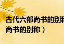 古代六部尚書(shū)的別稱(chēng)都叫什么（關(guān)于古代六部尚書(shū)的別稱(chēng)）