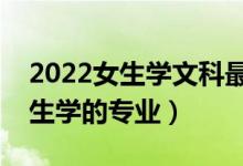 2022女生學文科最吃香的十大專業(yè)（適合女生學的專業(yè)）