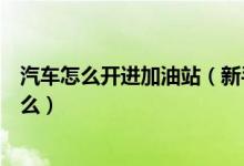 汽車怎么開進(jìn)加油站（新手開汽車去加油站加油的步驟是什么）