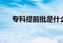 專科提前批是什么意思（有哪些學(xué)校）