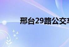 邢臺(tái)29路公交車(chē)路線（運(yùn)營(yíng)時(shí)間）