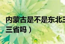 內(nèi)蒙古是不是東北三?。▋?nèi)蒙古屬于東北東北三省嗎）