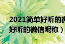 2021簡(jiǎn)單好聽的微信昵稱大全（5個(gè)字的最好聽的微信昵稱）