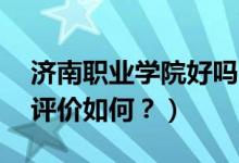 濟(jì)南職業(yè)學(xué)院好嗎?（濟(jì)南職業(yè)學(xué)院怎么樣？評價如何？）