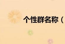 個(gè)性群名稱（個(gè)性群名稱集錦）
