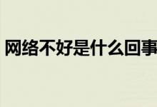 網(wǎng)絡不好是什么回事（網(wǎng)絡不好是什么原因）