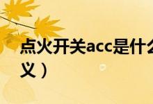 點(diǎn)火開關(guān)acc是什么意思（點(diǎn)火開關(guān)acc的含義）