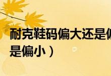 耐克鞋碼偏大還是偏?。涂说男a是偏大還是偏小）