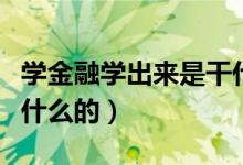 學(xué)金融學(xué)出來(lái)是干什么的（學(xué)金融學(xué)出來(lái)是做什么的）