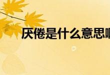 厭倦是什么意思?。▍捑胧鞘裁匆馑迹?class=
