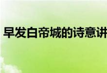早發(fā)白帝城的詩(shī)意講解（早發(fā)白帝城的詩(shī)意）