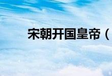 宋朝開國(guó)皇帝（開國(guó)皇帝是趙匡胤）
