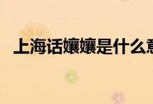 上海話孃孃是什么意思（分享這幾點(diǎn)內(nèi)容）