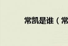 常凱是誰(shuí)(常凱工作作風(fēng)如何)
