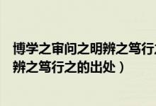 博學之審問之明辨之篤行之的意思是什么（博學之審問之明辨之篤行之的出處）