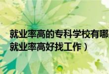 就業(yè)率高的專科學校有哪些2021（2022高職院校什么專業(yè)就業(yè)率高好找工作）