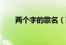 兩個(gè)字的歌名（兩個(gè)字的歌名 大全）