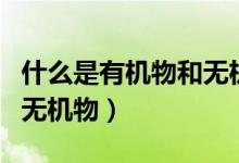 什么是有機(jī)物和無機(jī)物視頻（什么是有機(jī)物和無機(jī)物）