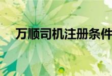 萬(wàn)順?biāo)緳C(jī)注冊(cè)條件（萬(wàn)順?biāo)緳C(jī)注冊(cè)條件）