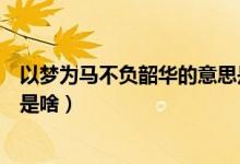 以夢為馬不負(fù)韶華的意思是什么（以夢為馬不負(fù)韶華的意思是啥）
