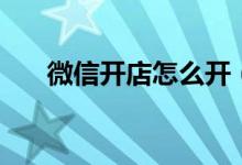 微信開店怎么開（如何開通微信店鋪）